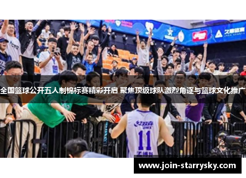 全国篮球公开五人制锦标赛精彩开启 聚焦顶级球队激烈角逐与篮球文化推广