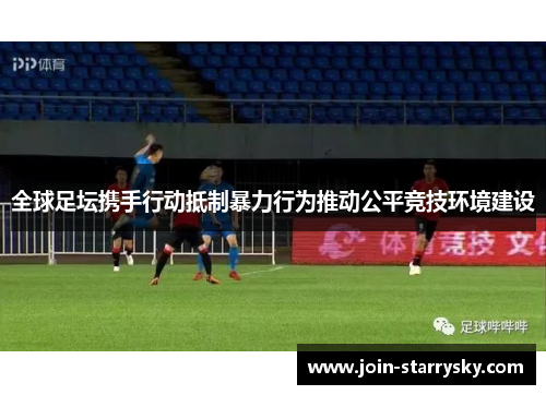 全球足坛携手行动抵制暴力行为推动公平竞技环境建设