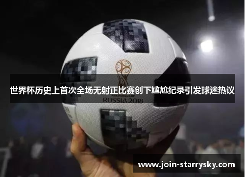 世界杯历史上首次全场无射正比赛创下尴尬纪录引发球迷热议