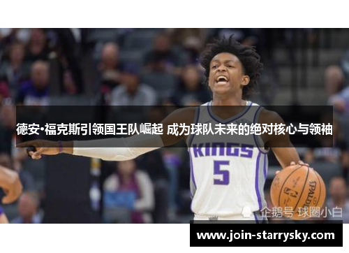 德安·福克斯引领国王队崛起 成为球队未来的绝对核心与领袖