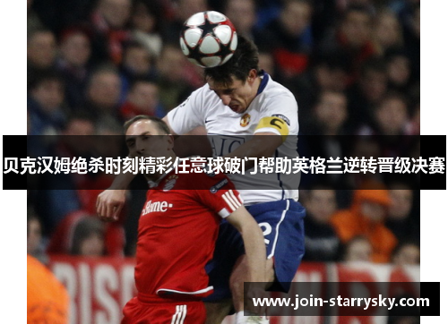 贝克汉姆绝杀时刻精彩任意球破门帮助英格兰逆转晋级决赛