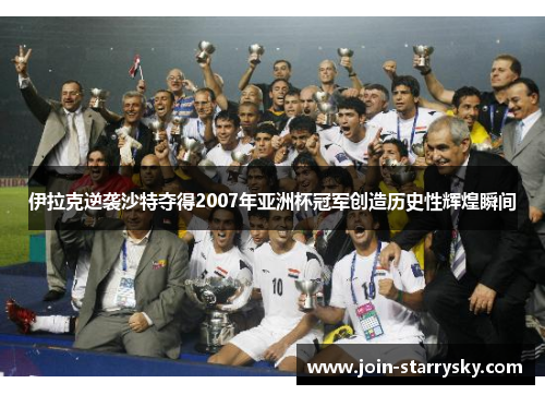 伊拉克逆袭沙特夺得2007年亚洲杯冠军创造历史性辉煌瞬间
