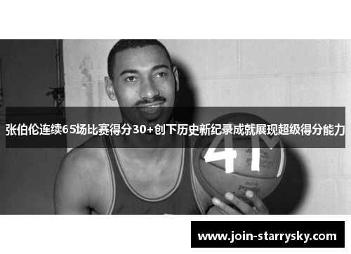 张伯伦连续65场比赛得分30+创下历史新纪录成就展现超级得分能力