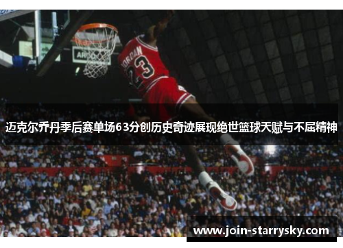 迈克尔乔丹季后赛单场63分创历史奇迹展现绝世篮球天赋与不屈精神