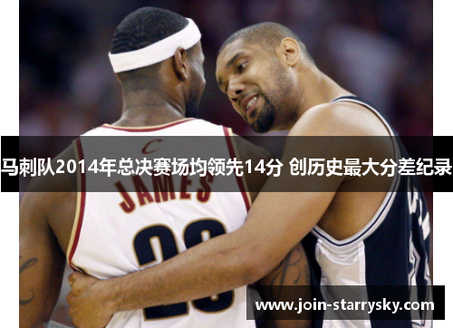 马刺队2014年总决赛场均领先14分 创历史最大分差纪录