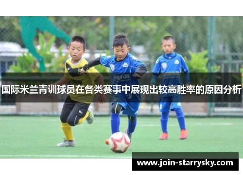 国际米兰青训球员在各类赛事中展现出较高胜率的原因分析
