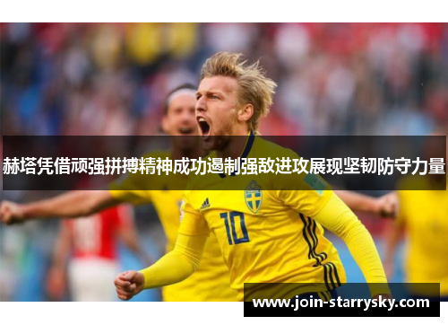 赫塔凭借顽强拼搏精神成功遏制强敌进攻展现坚韧防守力量