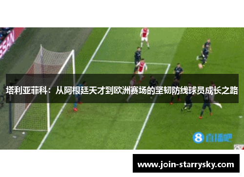 塔利亚菲科：从阿根廷天才到欧洲赛场的坚韧防线球员成长之路