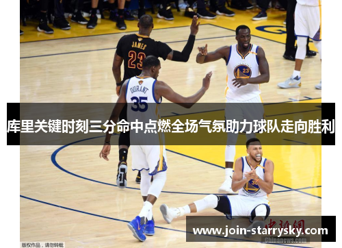 库里关键时刻三分命中点燃全场气氛助力球队走向胜利