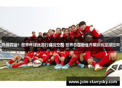 热情四溢！世界杯球迷游行盛况空前 世界各国粉丝齐聚庆祝足球狂欢