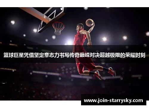 篮球巨星凭借坚定意志力书写传奇巅峰对决超越极限的荣耀时刻