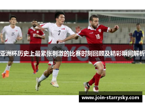 亚洲杯历史上最紧张刺激的比赛时刻回顾及精彩瞬间解析