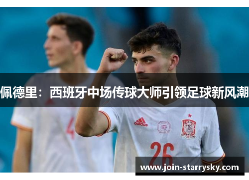 佩德里：西班牙中场传球大师引领足球新风潮