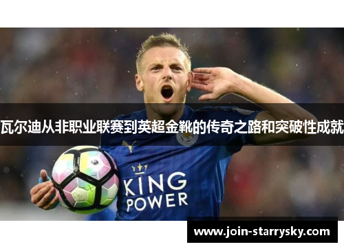 瓦尔迪从非职业联赛到英超金靴的传奇之路和突破性成就