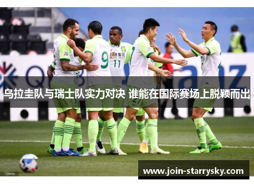 乌拉圭队与瑞士队实力对决 谁能在国际赛场上脱颖而出