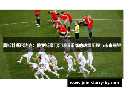 莫斯科斯巴达克：俄罗斯豪门足球俱乐部的辉煌历程与未来展望