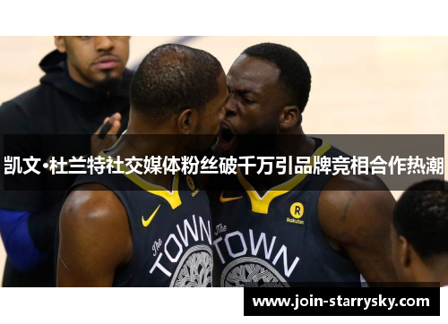 凯文·杜兰特社交媒体粉丝破千万引品牌竞相合作热潮