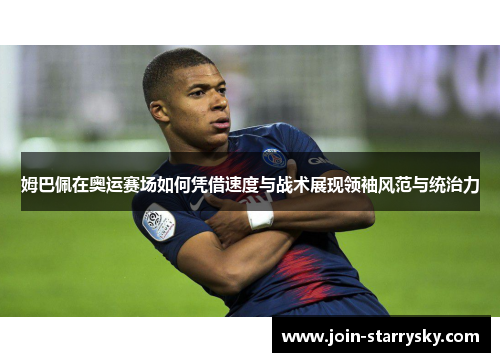 姆巴佩在奥运赛场如何凭借速度与战术展现领袖风范与统治力