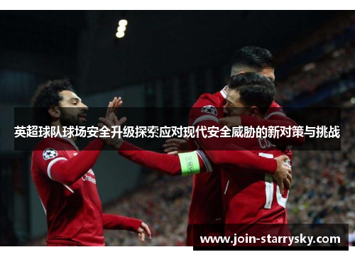 英超球队球场安全升级探索应对现代安全威胁的新对策与挑战