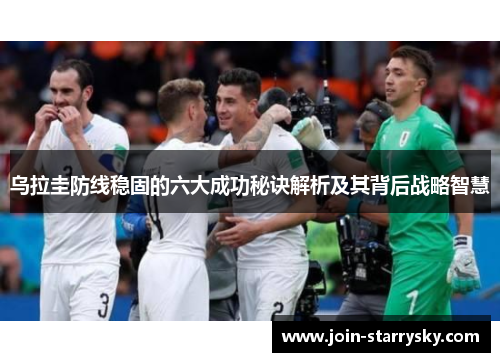 乌拉圭防线稳固的六大成功秘诀解析及其背后战略智慧