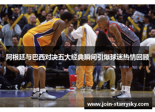 阿根廷与巴西对决五大经典瞬间引爆球迷热情回顾