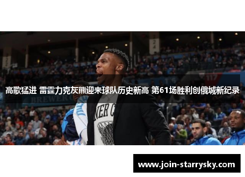 高歌猛进 雷霆力克灰熊迎来球队历史新高 第61场胜利创俄城新纪录