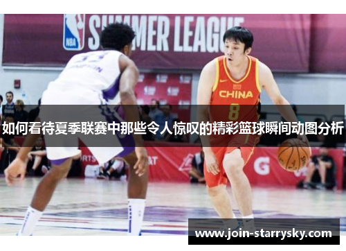 如何看待夏季联赛中那些令人惊叹的精彩篮球瞬间动图分析