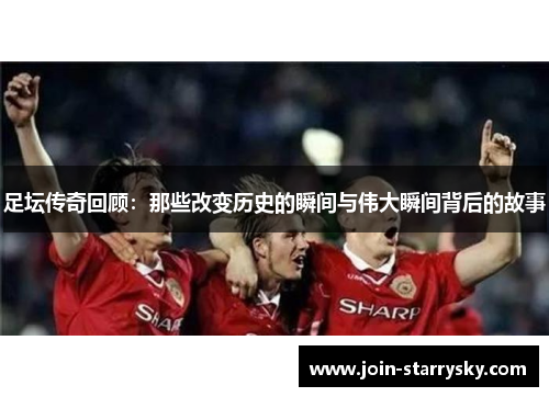 足坛传奇回顾：那些改变历史的瞬间与伟大瞬间背后的故事