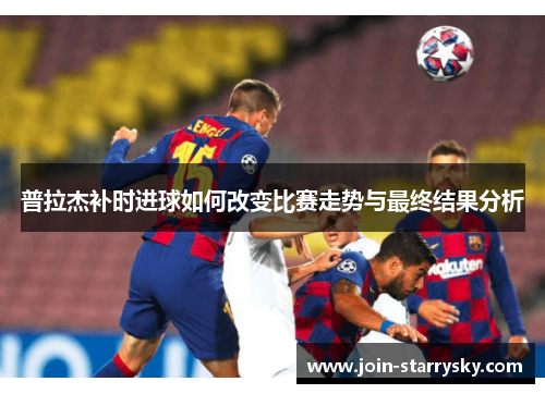 普拉杰补时进球如何改变比赛走势与最终结果分析