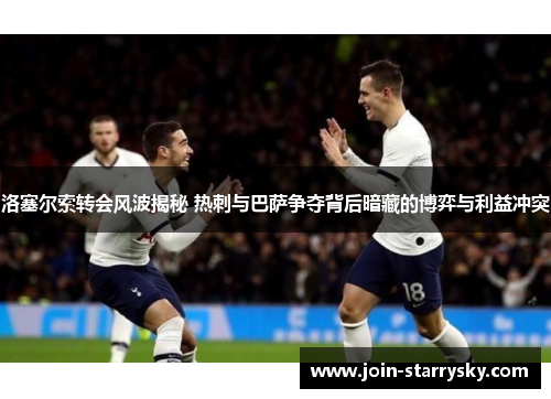 洛塞尔索转会风波揭秘 热刺与巴萨争夺背后暗藏的博弈与利益冲突
