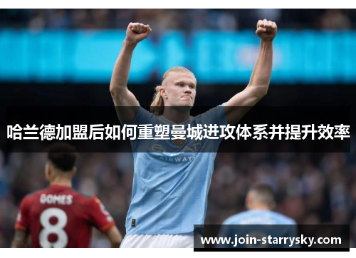 哈兰德加盟后如何重塑曼城进攻体系并提升效率