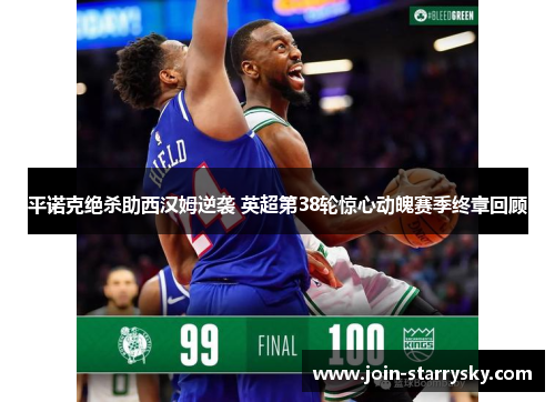 平诺克绝杀助西汉姆逆袭 英超第38轮惊心动魄赛季终章回顾