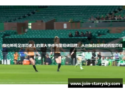 格拉斯哥足球历史上的重大事件与里程碑回顾：从创始到荣耀的辉煌历程