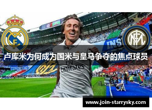卢库米为何成为国米与皇马争夺的焦点球员