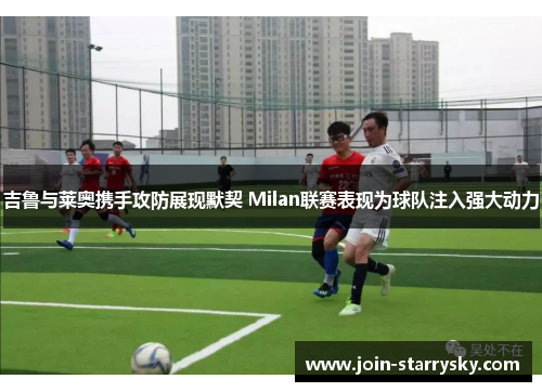 吉鲁与莱奥携手攻防展现默契 Milan联赛表现为球队注入强大动力