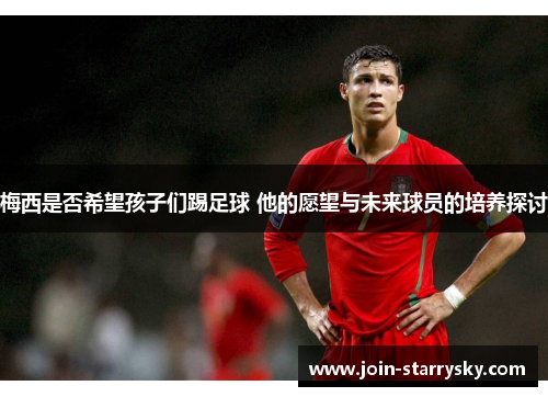 梅西是否希望孩子们踢足球 他的愿望与未来球员的培养探讨