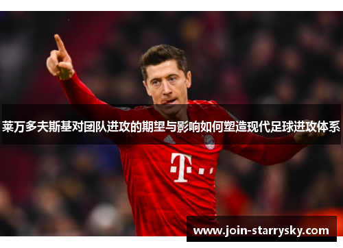 莱万多夫斯基对团队进攻的期望与影响如何塑造现代足球进攻体系