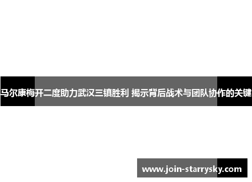 马尔康梅开二度助力武汉三镇胜利 揭示背后战术与团队协作的关键