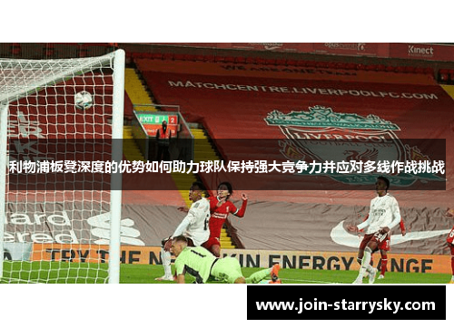 利物浦板凳深度的优势如何助力球队保持强大竞争力并应对多线作战挑战