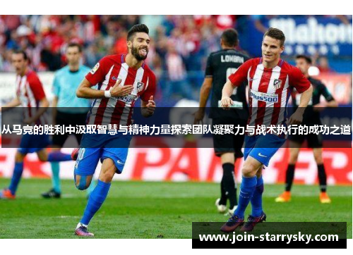 从马竞的胜利中汲取智慧与精神力量探索团队凝聚力与战术执行的成功之道