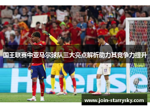国王联赛中亚马尔球队三大亮点解析助力其竞争力提升