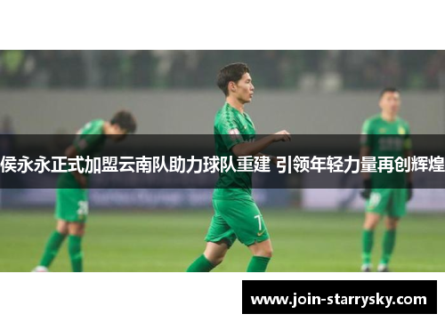 侯永永正式加盟云南队助力球队重建 引领年轻力量再创辉煌