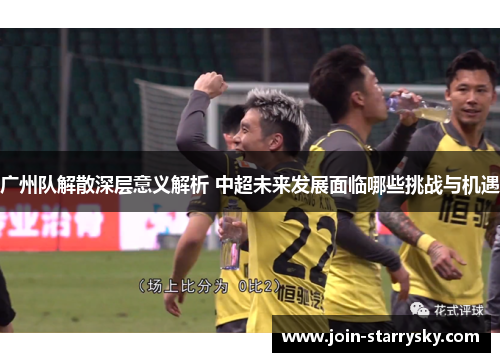 广州队解散深层意义解析 中超未来发展面临哪些挑战与机遇