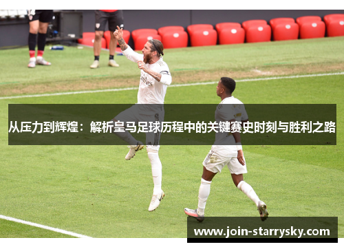 从压力到辉煌：解析皇马足球历程中的关键赛史时刻与胜利之路