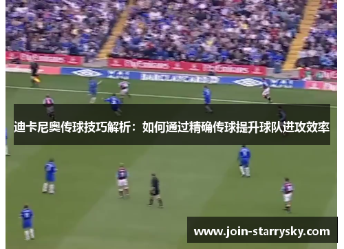 迪卡尼奥传球技巧解析：如何通过精确传球提升球队进攻效率