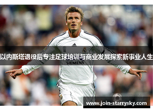 以内斯塔退役后专注足球培训与商业发展探索新事业人生