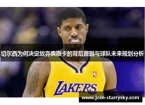 切尔西为何决定放弃奥斯卡的背后原因与球队未来规划分析