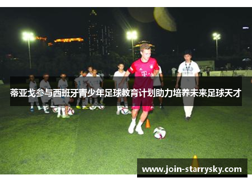 蒂亚戈参与西班牙青少年足球教育计划助力培养未来足球天才