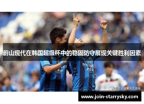 蔚山现代在韩国超级杯中的稳固防守展现关键胜利因素 蔚山现代在韩国超级杯中的稳固防守展现关键胜利因素