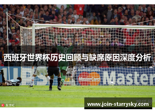 西班牙世界杯历史回顾与缺席原因深度分析 西班牙世界杯历史回顾与缺席原因深度分析
